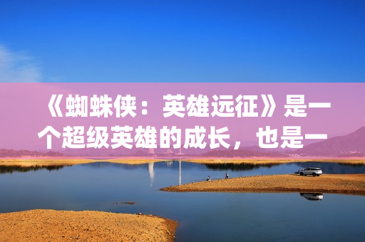 《蜘蛛侠：英雄远征》是一个超级英雄的成长，也是一个角色的没落(蜘蛛侠英雄无归电影完整版)