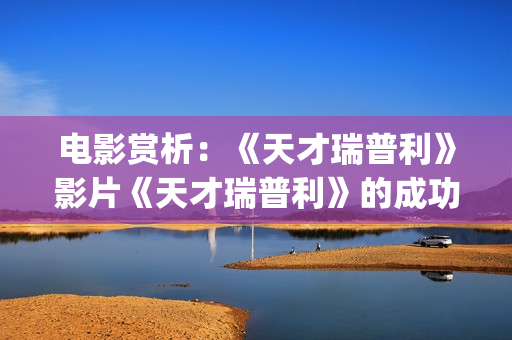 电影赏析：《天才瑞普利》影片《天才瑞普利》的成功之处(我想看天电影)