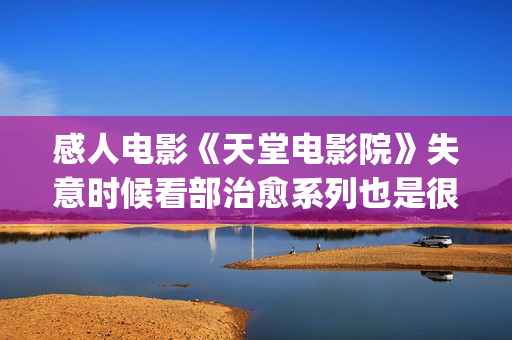 感人电影《天堂电影院》失意时候看部治愈系列也是很不错的选择(感人电影《天堂》简介)