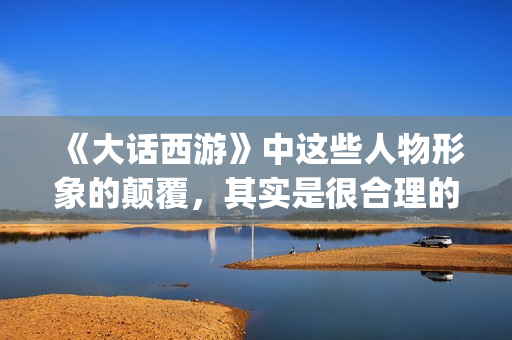 《大话西游》中这些人物形象的颠覆，其实是很合理的(大话西游中那个人好像一条狗是什么意思)