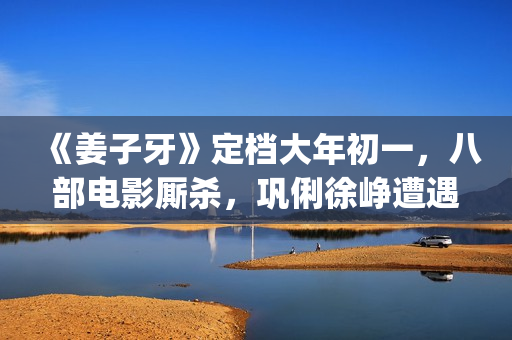 《姜子牙》定档大年初一，八部电影厮杀，巩俐徐峥遭遇最强对手(《姜子牙》预告片)