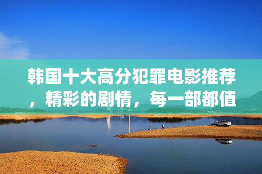 韩国十大高分犯罪电影推荐，精彩的剧情，每一部都值得一看！(韩国出名犯罪案)