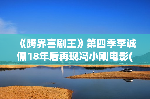 《跨界喜剧王》第四季李诚儒18年后再现冯小刚电影(跨界喜剧王第三季)