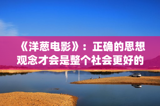 《洋葱电影》：正确的思想观念才会是整个社会更好的发展(洋葱电影什么意思)