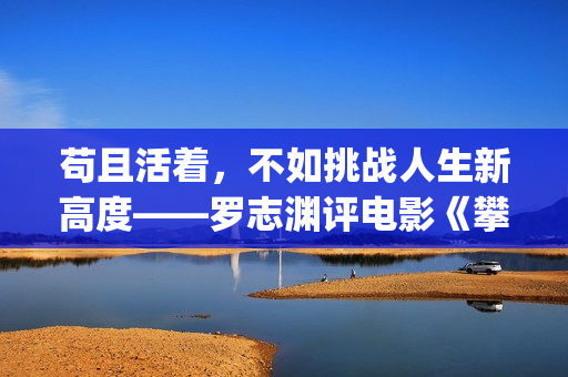苟且活着，不如挑战人生新高度——罗志渊评电影《攀登者》(活得苟且)
