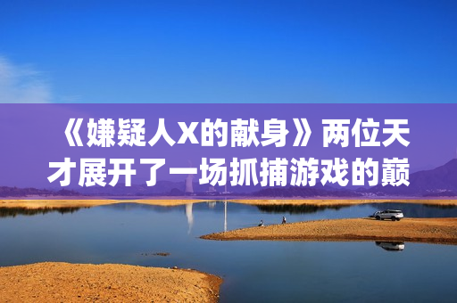 《嫌疑人X的献身》两位天才展开了一场抓捕游戏的巅峰对决(嫌疑人x的献身讲的是什么)