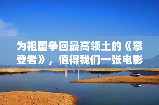 为祖国争回最高领土的《攀登者》，值得我们一张电影票的敬意(为祖国争光的人有谁)