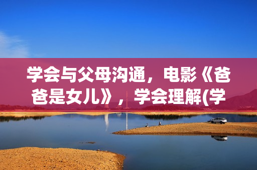 学会与父母沟通,电影《爸爸是女儿》,学会理解(学会与父母沟通的英文) 学会与父母沟通,电影《爸爸是女儿》,学会理解(学会与父母沟通的英文)