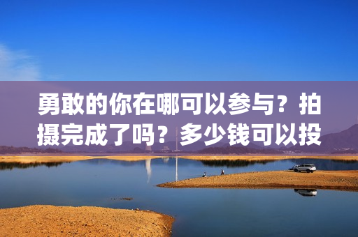 勇敢的你在哪可以参与？拍摄完成了吗？多少钱可以投资(勇敢的你音乐)