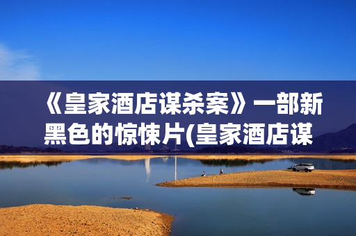 《皇家酒店谋杀案》一部新黑色的惊悚片(皇家酒店谋杀案影评分析)