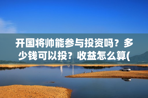 开国将帅能参与投资吗？多少钱可以投？收益怎么算(开国将帅能参与战争吗)