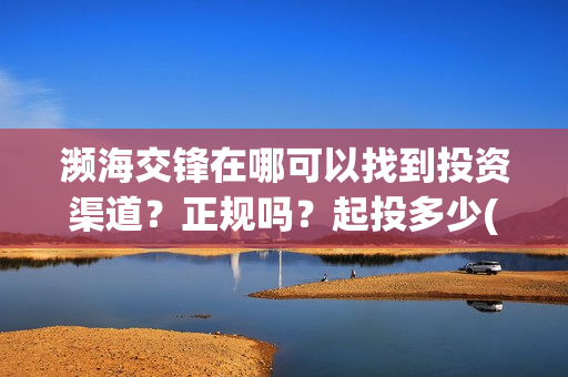 濒海交锋在哪可以找到投资渠道？正规吗？起投多少(濒海交锋是哪家公司出品)