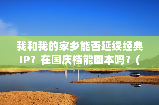 我和我的家乡能否延续经典IP？在国庆档能回本吗？(我和我的家乡看哭了多少人)