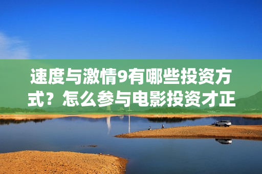 速度与激情9有哪些投资方式？怎么参与电影投资才正规？(速度与激情9有保罗沃克吗)