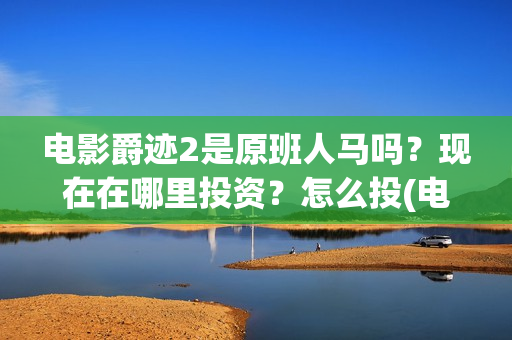 电影爵迹2是原班人马吗？现在在哪里投资？怎么投(电影爵迹2是原声吗)