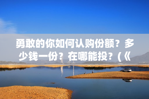 勇敢的你如何认购份额？多少钱一份？在哪能投？(《勇敢的你》)