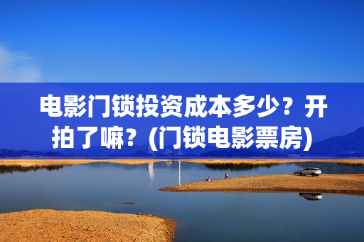 电影门锁投资成本多少？开拍了嘛？(门锁电影票房)