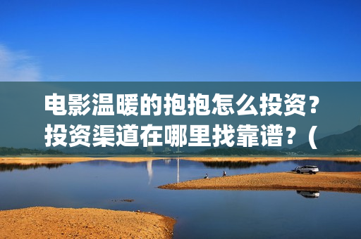 电影温暖的抱抱怎么投资？投资渠道在哪里找靠谱？(李沁电影温暖的抱抱)