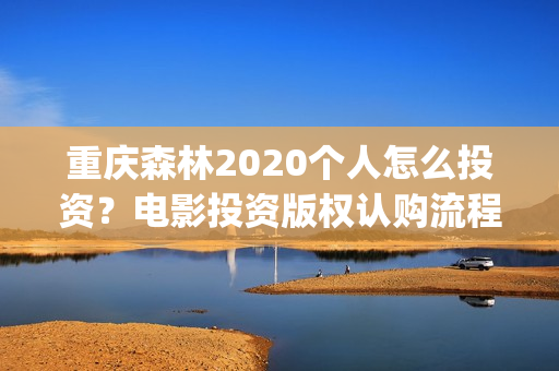 重庆森林2020个人怎么投资？电影投资版权认购流程？(重庆森林2025)