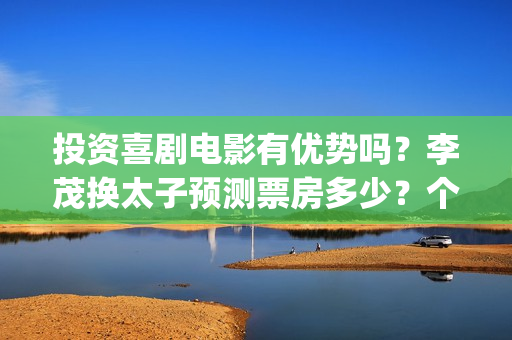 投资喜剧电影有优势吗？李茂换太子预测票房多少？个人参与有保底吗？(喜剧电影市场占有率)