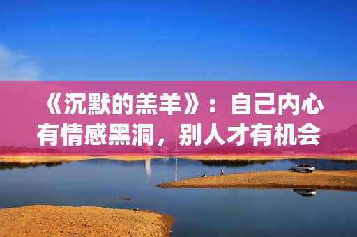 《沉默的羔羊》：自己内心有情感黑洞，别人才有机会趁虚而入(《沉默的羔羊》在线观看)