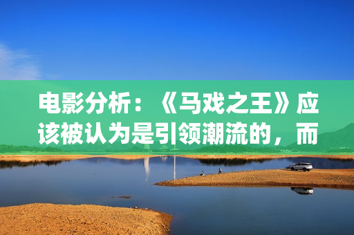 电影分析：《马戏之王》应该被认为是引领潮流的，而不是侥幸(马 电影)