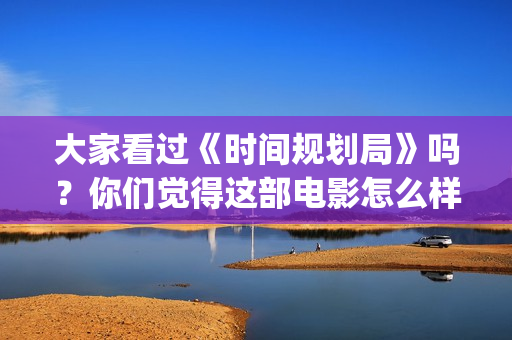 大家看过《时间规划局》吗？你们觉得这部电影怎么样？(豆瓣评分高的书《时间看得见》)
