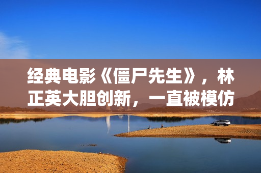 经典电影《僵尸先生》，林正英大胆创新，一直被模仿但从未被超越(“僵尸”电影)