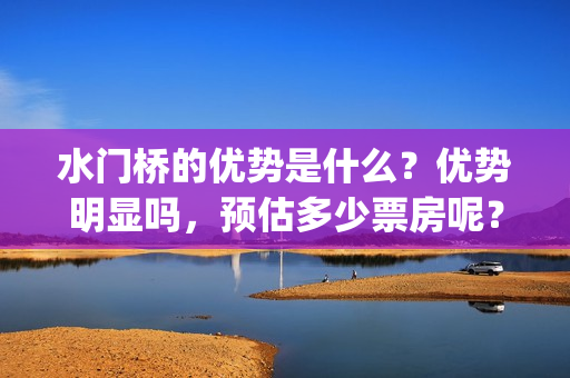水门桥的优势是什么？优势明显吗，预估多少票房呢？(水门桥是什么样的)