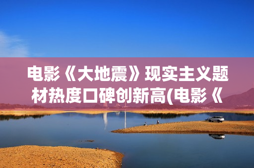 电影《大地震》现实主义题材热度口碑创新高(电影《大地震》英语怎么写?)