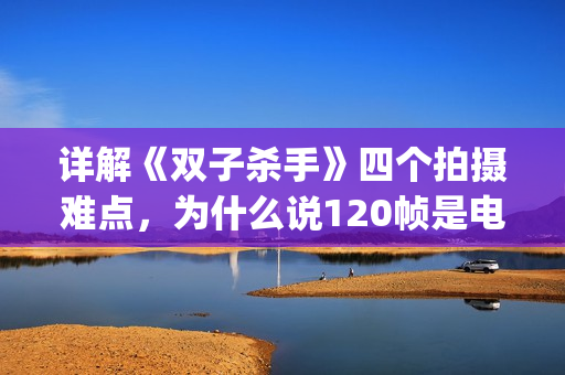 详解《双子杀手》四个拍摄难点，为什么说120帧是电影的未来？(双子杀手角色介绍)