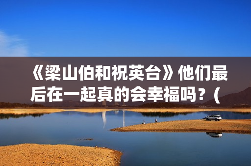 《梁山伯和祝英台》他们最后在一起真的会幸福吗？(梁山伯和祝英台的故事完整版)