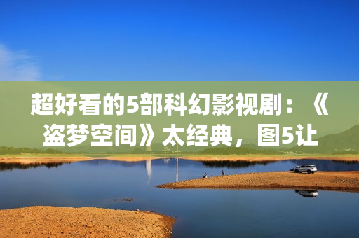 超好看的5部科幻影视剧：《盗梦空间》太经典，图5让人欲罢不能！(好看的科幻电视剧推荐几部)