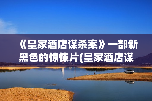 《皇家酒店谋杀案》一部新黑色的惊悚片(皇家酒店谋杀案电影免费观看)