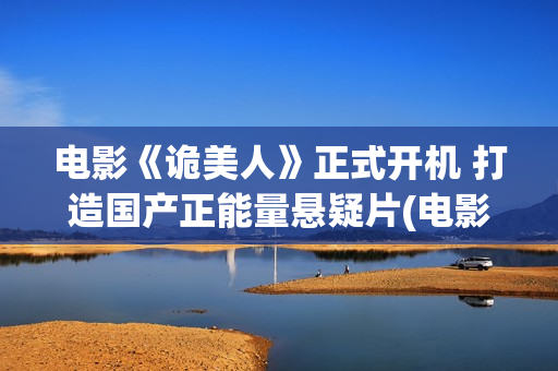 电影《诡美人》正式开机 打造国产正能量悬疑片(电影《诡美人》免费观看)