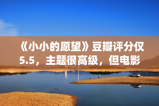 《小小的愿望》豆瓣评分仅5.5，主题很高级，但电影却让人失望(小小的愿望李采谭)