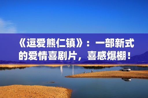 《逗爱熊仁镇》：一部新式的爱情喜剧片，喜感爆棚！(电影名《逗爱熊仁镇》)