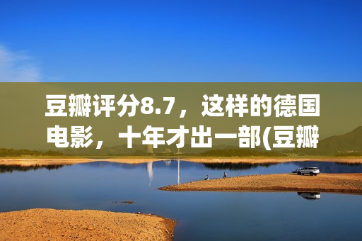 豆瓣评分8.7，这样的德国电影，十年才出一部(豆瓣评分7.2)