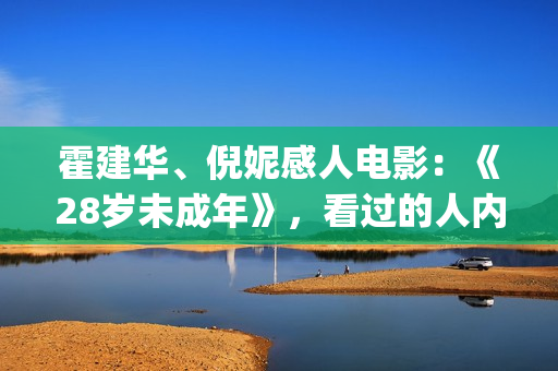霍建华、倪妮感人电影：《28岁未成年》，看过的人内心都有触动！(霍建华,倪妮感情怎么样)
