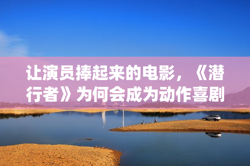 让演员捧起来的电影，《潜行者》为何会成为动作喜剧片？(演员引人注目)