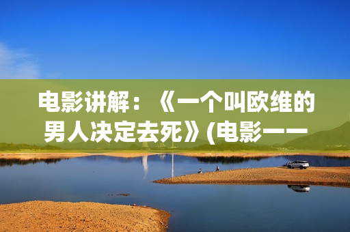 电影讲解：《一个叫欧维的男人决定去死》(电影一一讲述的是什么)