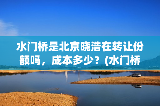水门桥是北京晓浩在转让份额吗，成本多少？(水门桥现在的样子)