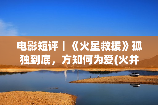 电影短评｜《火星救援》孤独到底，方知何为爱(火并电影豆瓣)
