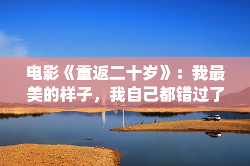 电影《重返二十岁》：我最美的样子，我自己都错过了(电影《重返二十岁》免费观看)