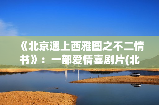 《北京遇上西雅图之不二情书》：一部爱情喜剧片(北京遇上西雅图)