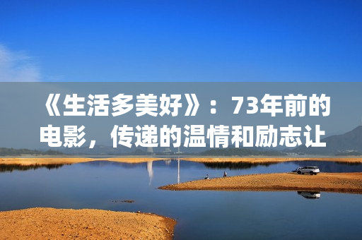《生活多美好》：73年前的电影，传递的温情和励志让人感动(生活多美好作文)