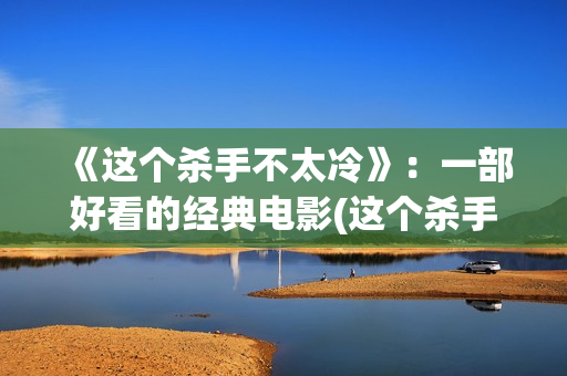 《这个杀手不太冷》：一部好看的经典电影(这个杀手不太冷为什么评分高)
