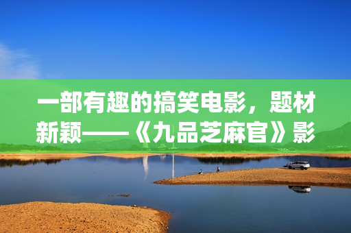 一部有趣的搞笑电影，题材新颖——《九品芝麻官》影评(给我推荐一些搞笑有趣)
