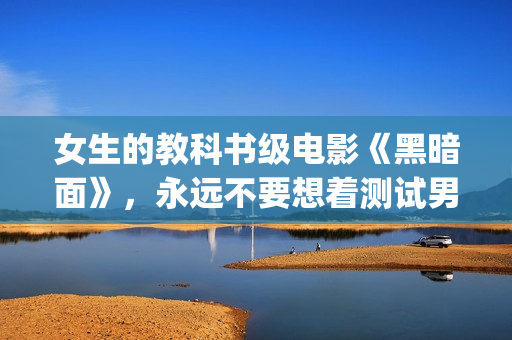 女生的教科书级电影《黑暗面》，永远不要想着测试男友的忠诚度(女生教材)