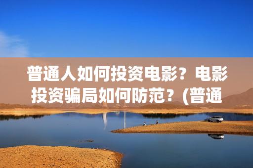 普通人如何投资电影？电影投资骗局如何防范？(普通人如何投资白银)